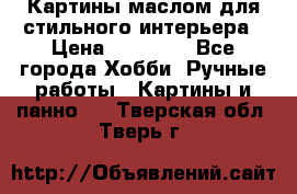 Картины маслом для стильного интерьера › Цена ­ 30 000 - Все города Хобби. Ручные работы » Картины и панно   . Тверская обл.,Тверь г.